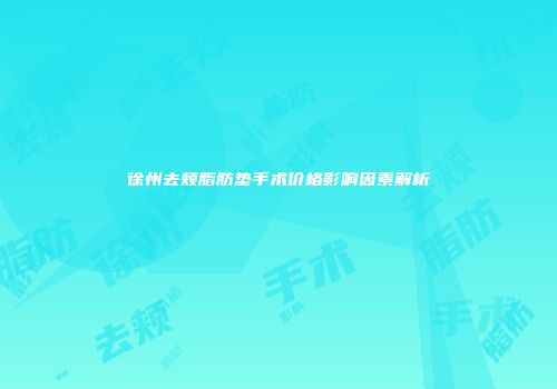 徐州去颊脂肪垫手术价格影响因素解析