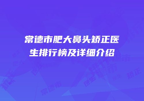 常德市肥大鼻头矫正医生排行榜及详细介绍