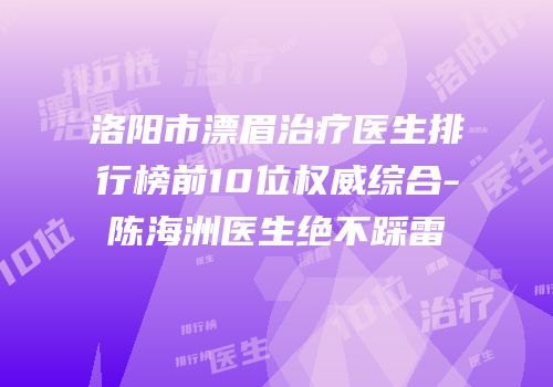 洛阳市漂眉治疗医生排行榜前10位权威综合-陈海洲医生绝不踩雷