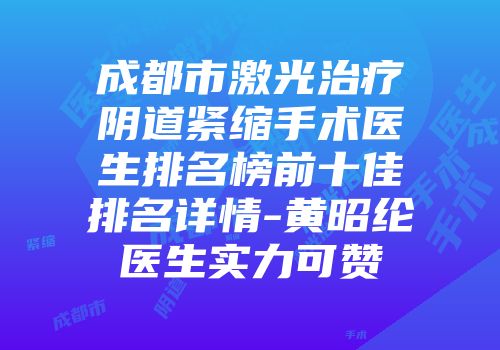成都市激光治疗阴道紧缩手术医生排名榜前十佳排名详情-黄昭纶医生实力可赞