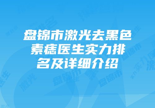 盘锦市激光去黑色素痣医生实力排名及详细介绍