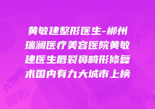 黄敏建整形医生-郴州瑞澜医疗美容医院黄敏建医生唇裂鼻畸形修复术国内有九大城市上榜