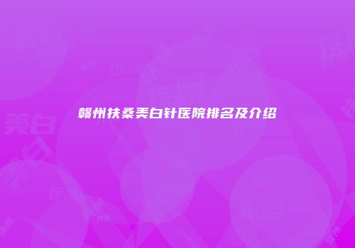 赣州扶桑美白针医院排名及介绍