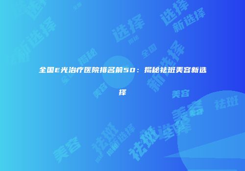 全国E光治疗医院排名前50：揭秘祛斑美容新选择