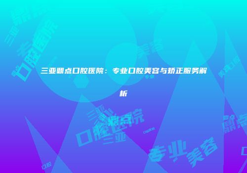 三亚鼎点口腔医院：专业口腔美容与矫正服务解析