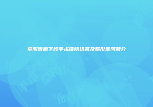 阜阳市磨下颌手术医院排名及整形医院简介