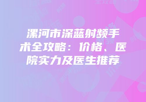漯河市深蓝射频手术全攻略：价格、医院实力及医生推荐