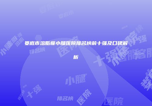 娄底市溶脂瘦小腿医院排名榜前十强及口碑解析