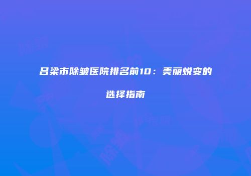 吕梁市除皱医院排名前10：美丽蜕变的选择指南