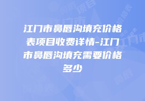 江门市鼻唇沟填充价格表项目收费详情-江门市鼻唇沟填充需要价格多少