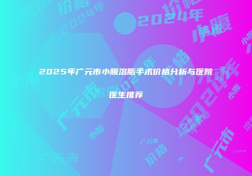 2025年广元市小腹溶脂手术价格分析与医院医生推荐