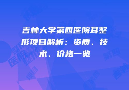 吉林大学第四医院耳整形项目解析：资质、技术、价格一览