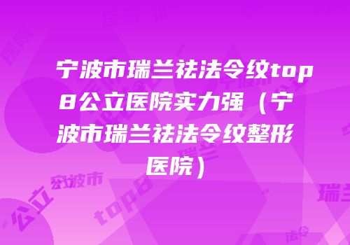 宁波市瑞兰祛法令纹top8公立医院实力强（宁波市瑞兰祛法令纹整形医院）