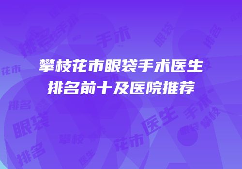 攀枝花市眼袋手术医生排名前十及医院推荐