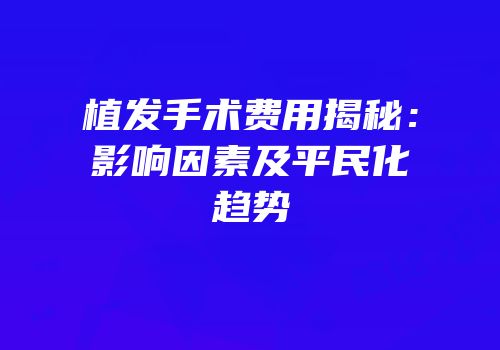 植发手术费用揭秘：影响因素及平民化趋势