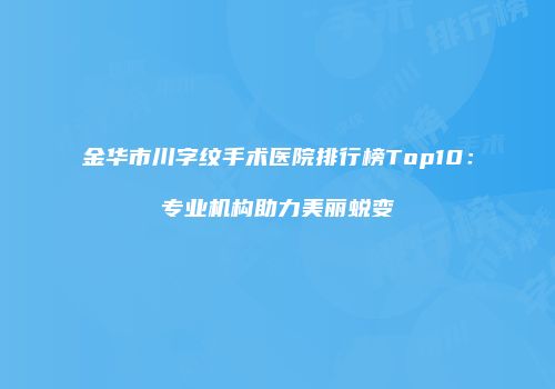 金华市川字纹手术医院排行榜Top10：专业机构助力美丽蜕变