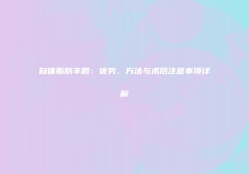 自体脂肪丰唇：优势、方法与术后注意事项详解