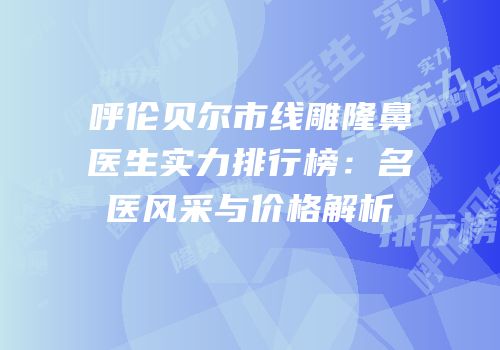 呼伦贝尔市线雕隆鼻医生实力排行榜：名医风采与价格解析