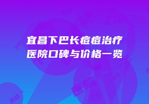 宜昌下巴长痘痘治疗医院口碑与价格一览