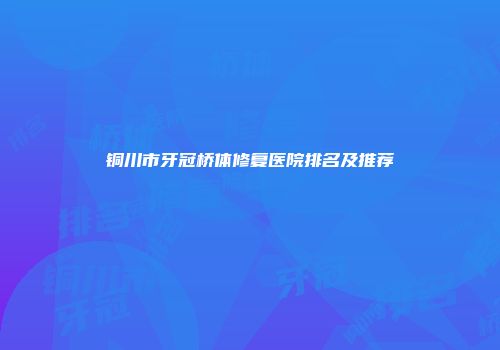 铜川市牙冠桥体修复医院排名及推荐