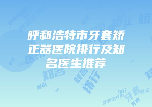 呼和浩特市牙套矫正器医院排行及知名医生推荐