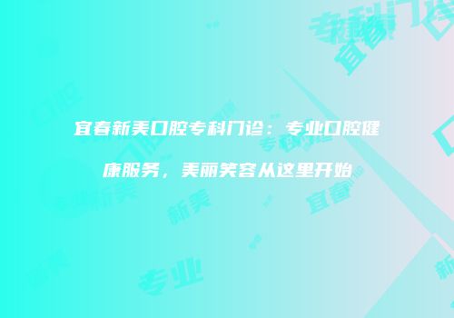宜春新美口腔专科门诊：专业口腔健康服务，美丽笑容从这里开始