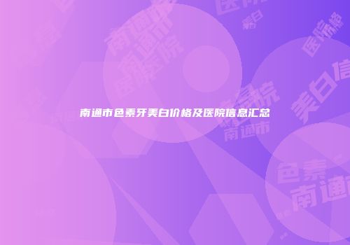 南通市色素牙美白价格及医院信息汇总