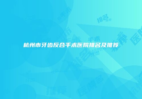 杭州市牙齿反合手术医院排名及推荐
