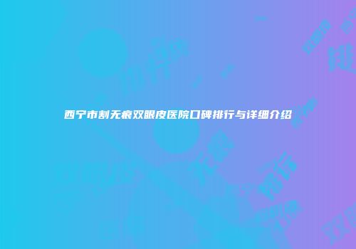 西宁市割无痕双眼皮医院口碑排行与详细介绍