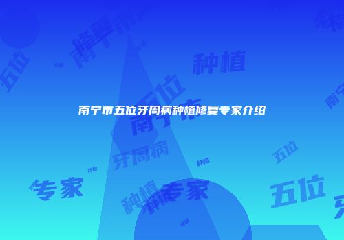 南宁市五位牙周病种植修复专家介绍