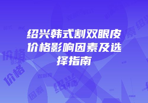 绍兴韩式割双眼皮价格影响因素及选择指南