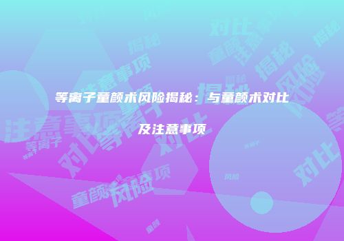 等离子童颜术风险揭秘：与童颜术对比及注意事项