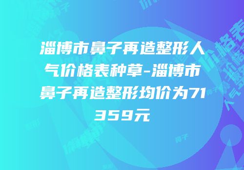淄博市鼻子再造整形人气价格表种草-淄博市鼻子再造整形均价为71359元