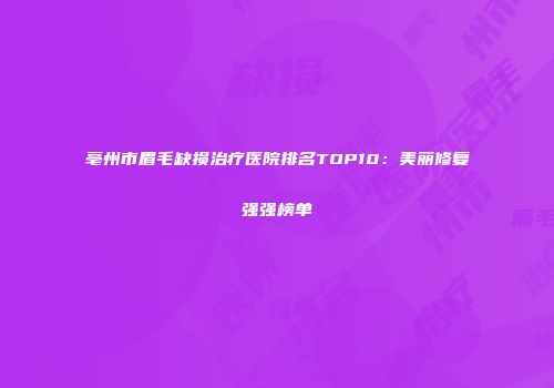 亳州市眉毛缺损治疗医院排名TOP10：美丽修复强强榜单