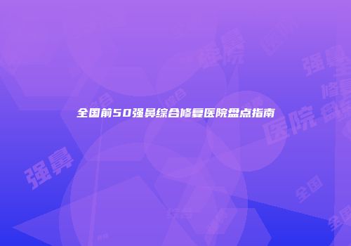 全国前50强鼻综合修复医院盘点指南