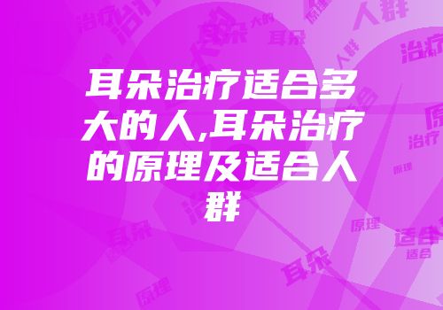 耳朵治疗适合多大的人,耳朵治疗的原理及适合人群