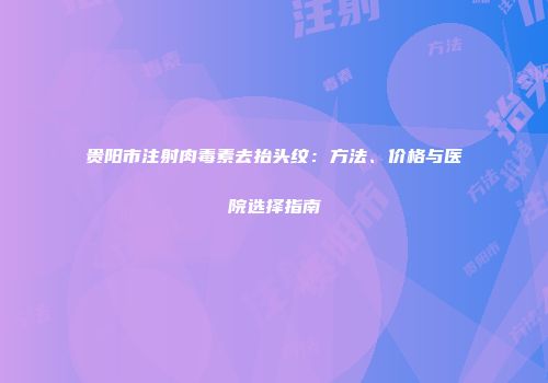 贵阳市注射肉毒素去抬头纹：方法、价格与医院选择指南