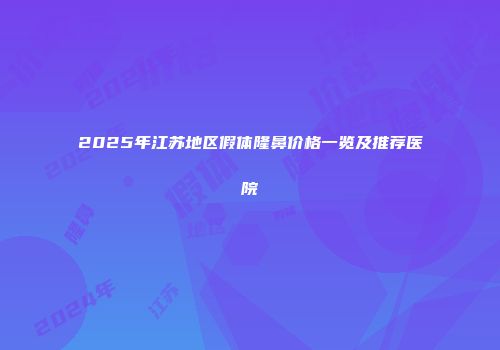 2025年江苏地区假体隆鼻价格一览及推荐医院