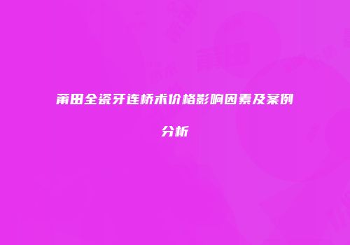 莆田全瓷牙连桥术价格影响因素及案例分析