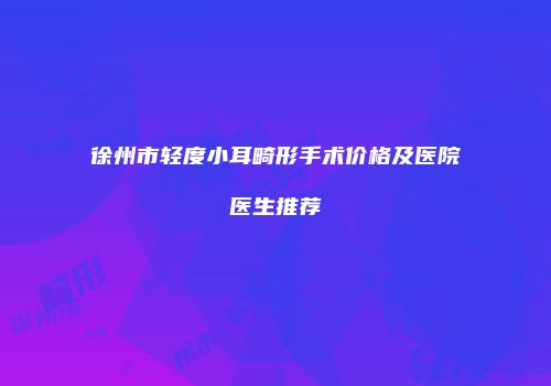 徐州市轻度小耳畸形手术价格及医院医生推荐