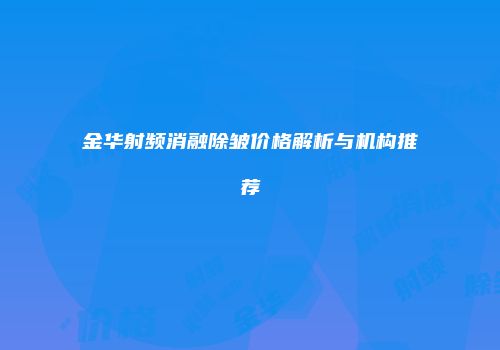 金华射频消融除皱价格解析与机构推荐