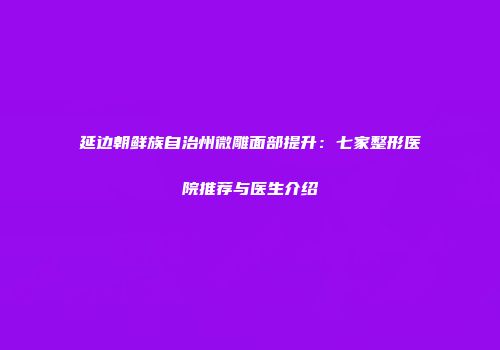 延边朝鲜族自治州微雕面部提升：七家整形医院推荐与医生介绍