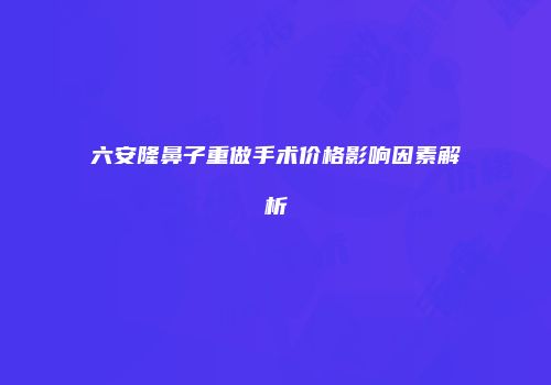 六安隆鼻子重做手术价格影响因素解析
