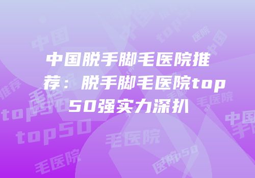 中国脱手脚毛医院推荐：脱手脚毛医院top50强实力深扒