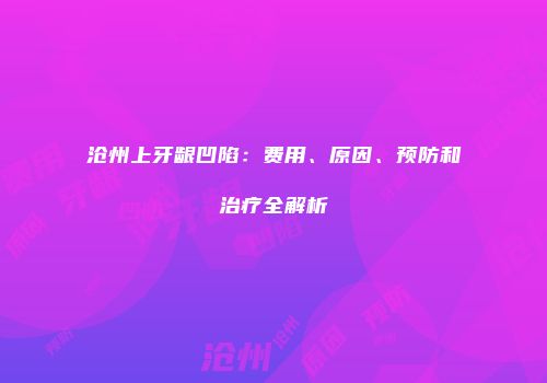 沧州上牙龈凹陷：费用、原因、预防和治疗全解析