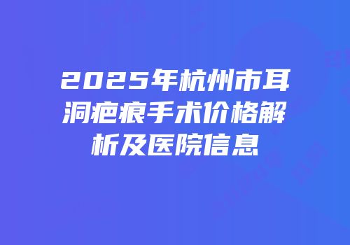 2025年杭州市耳洞疤痕手术价格解析及医院信息