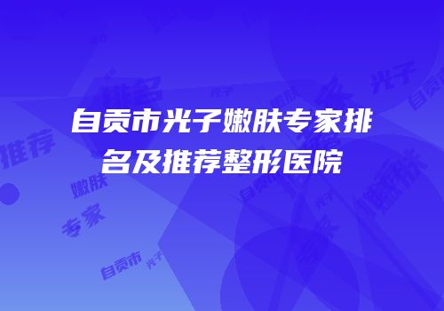 自贡市光子嫩肤专家排名及推荐整形医院