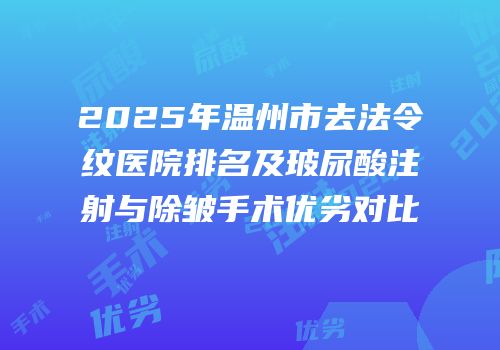 2025年温州市去法令纹医院排名及玻尿酸注射与除皱手术优劣对比