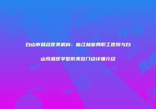 白山市知名医美机构：临江林业局职工医院与白山凤凰医学整形美容门诊详细介绍