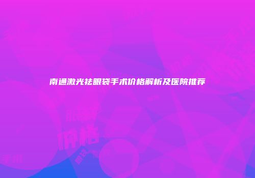 南通激光祛眼袋手术价格解析及医院推荐